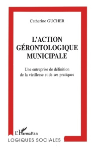 L'ACTION GERONTOLOGIQUE MUNICIPALE. Une entreprise de définition de la vieillesse et de ses pratique - Gucher Catherine