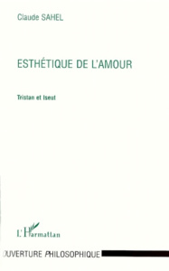 ESTHETIQUE DE L'AMOUR. Tristan et Iseut - Sahel Claude