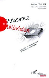 PUISSANCE DE LA TELEVISION. Stratégies de communication et influence des marques - Courbet Didier