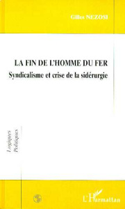 La fin de l'homme du fer. Syndicalisme et crise de la sidérurgie - Nezosi Gilles