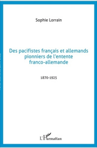 Des pacifistes français et allemands, pionniers de l'entente franco-allemande. 1871-1925 - Lorrain Sophie