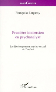 PREMIERE IMMERSION EN PSYCHANALYSE. Le développement psycho-sexuel de l'enfant - Lugassy Françoise