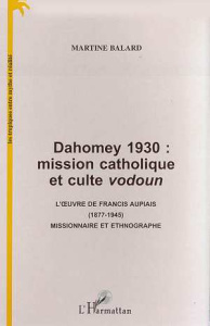 Dahomey 1930 : mission catholique et culte vodoun. L'?uvre de Francis Aupiais (1877-1945) missionnai - Balard Martine