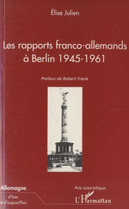 Les rapports franco-allemands à Berlin 1945-1961 - Julien Elise ; Frank Robert