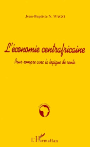 L'ECONOMIE CENTRAFRICAINE. Pour rompre avec la logique de rente - Wago Jean-Baptiste-N