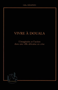 Vivre à Douala. L'imaginaire et l'action dans une ville africaine en crise - Séraphin Gilles