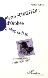Pierre Schaeffer : d'Orphée à Mac Luhan. Communication et musique en France entre 1936 et 1986 - Robert Martial ; Tudesq André-Jean