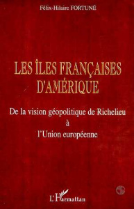 Les îles françaises d'Amérique. De la vision géolpolitique de Richelieu à l'Union européenne - Fortuné Félix-Hilaire