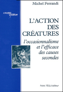L'action des créatures. L'occasionnalisme et l'efficace des causes secondes - Ferrandi Michel