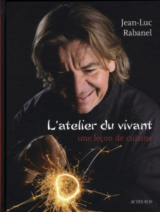 L'atelier du vivant. Une leçon de cuisine - Rabanel Jean-Luc ; Delahaye Thierry ; Hôte Hervé