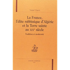 LA FRANCE, L'ELITE RABBINIQUE D'ALGERIE ET LA TERRE SAINTE AU XIXE SIECLE. TRADITION ET MODERNITE. - CHARVIT YOSSEF