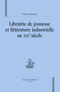 LIBRAIRIE DE JEUNESSE ET LITTERATURE INDUSTRIELLE AU XIXE SIECLE. - MARCOIN FRANCIS