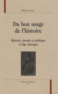 DU BON USAGE DE L'HISTOIRE. HISTOIRE, MORALE ET POLITIQUE A L'AGE CLASSIQUE - GUION BEATRICE