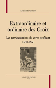 EXTRAORDINAIRE ET ORDINAIRE DES CROIX. LES REPRESENTATIONS DU CORPS SOUFFRANT 1580-1650 - GIMARET (ANTOINETTE)