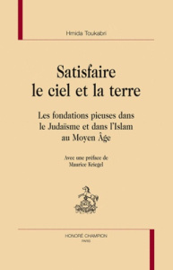 SATISFAIRE LE CIEL ET LA TERRE. LES FONDATIONS PIEUSES DANS LE JUDAISME ET DANS L'ISLAM AU MOYEN AGE - TOUKABRI (HMIDA)