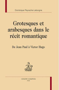 GROTESQUES ET ARABESQUES DANS LE RECIT ROMANTIQUE. DE JEAN PAUL A VICTOR HUGO - PEYRACHE-LEBORGNE (D