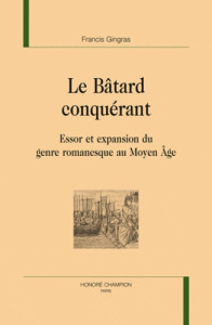 LE BATARD CONQUERANT. ESSOR ET EXPANSION DU GENRE ROMANESQUE AU MOYEN AGE - GINGRAS FRANCIS