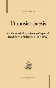 UT MUSICA POESIS. MODELE MUSICAL ET ENJEUX POETIQUES DE BAUDELAIRE A MALLARME (1857-1897) - ALBRECHT FLORENT