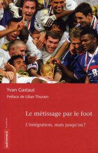 Le métissage par le foot. L'intégration, mais jusqu'où ? - Gastaut Yvan ; Thuram Lilian
