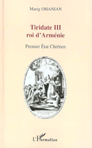 Tiridate III roi d'Arménie. Premier Etat chrétien du monde - Ohanian Marig