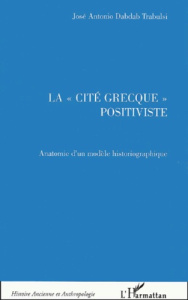 La "cité grecque" positiviste. Anatomie d'un modèle historiographique - Dabdab Trabulsi José-Antonio