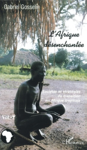 L'AFRIQUE DESENCHANTEE 1, SOCIETES ET STRATEGIES EN TRANSITION EN AFRIQUE TROPICALE - Gosselin Gabriel