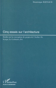 Cinq essais sur l'architecture. Etudes sur la conception de projets de l'Atelier Zô, Scarpa, Le Corb - Raynaud Dominique