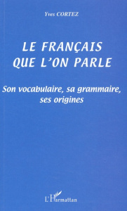 Le français que l'on parle. Son vocabulaire, sa grammaire, ses origines - Cortez Yves