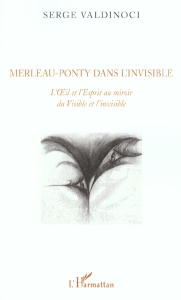 Merleau-Ponty dans l'invisible.. L'OEil et l'Esprit au miroir du Visible et l'invisible - Valdinoci Serge