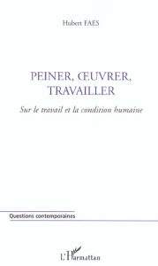 Peiner, oeuvrer, travailler. Sur le travail et la condition humaine - Faes Hubert