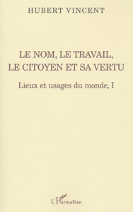 Lieux et usages du monde. Tome 1, Le nom, le travail, le citoyen et sa vertu - Vincent Hubert