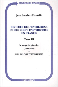 Histoire de l'entreprise et des chefs d'entreprise en France. Tome 3, Le temps des pionniers (1830-1 - Lambert-Dansette Jean