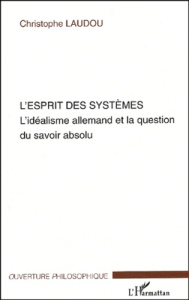 L'esprit des systèmes. L'idéalisme allemand et la question du savoir absolu - Laudou Christophe