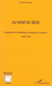 Au nom du sexe. Inquisition et répression sexuelle en Aragon 1560-1700 - Fernandez André ; Carrasco Raphaël