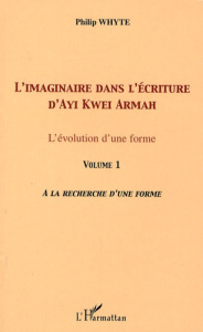 L'imaginaire dans l'écriture d'Ayi Kwei Armah. L'évolution d'une forme - Volume 1, A la recherche d' - Whyte Philip