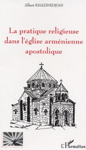 La pratique religieuse dans l'église arménienne apostolique - Khazinedjian Albert