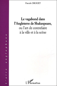Le vagabond dans l'Angleterre de Shakespeare, ou l'art de contrefaire à la ville et à la scène - Drouet Pascale
