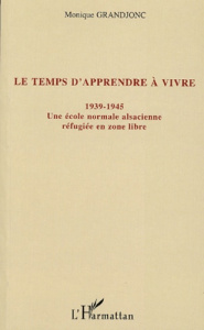 Le temps d'apprendre à vivre (1939-1945). Une école normale alsacienne réfugiée en zone libre - Grandjonc Monique
