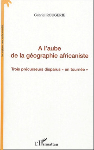 A l'aube de la géographie africaniste. Trois précurseurs disparus en tournée - Rougerie Gabriel