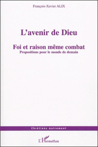 L'avenir de Dieu. Foi et raison même combat : propositions pour le monde de demain - Alix François-Xavier