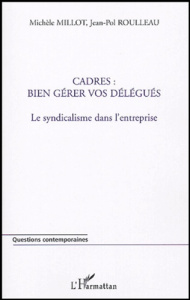 Cadres : bien gérer vos délégués. Le syndicalisme dans l'entreprise - Millot Michèle ; Roulleau Jean-Pol