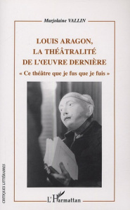 Louis Aragon, la théâtralité dans l'oeuvre dernière. "Ce théâtre que je fus que je fuis" - Vallin Marjolaine