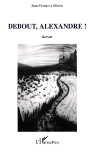 Debout, Alexandre ! - Morin Jean-François