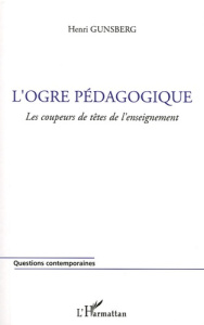 L'ogre pédagogique. Les coupeurs de tête de l'enseignement - Gunsberg Henri