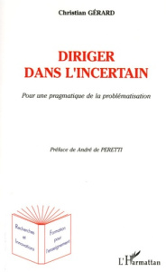 Diriger dans l'incertain. Pour une pragmatique de la problématique - Gérard Christian ; Peretti André de