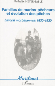 Familles de marins-pêcheurs et évolution des pêches. Littoral morbihannais 1830-1920 - Meyer-Sablé Nathalie