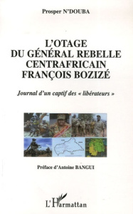 L'otage du general rebelle centrafricain francois bozize. Journal d'un captif des "libérateurs" - N'Douba Prosper ; Bangui Antoine