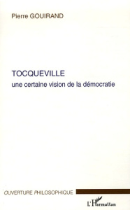 Tocqueville. Une certaine vision de la Démocratie - Gouirand Pierre
