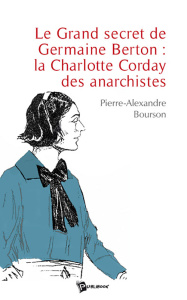 Le Grand secret de Germaine Berton : la Charlotte Corday des anarchistes - Bourson Pierre-Alexandre