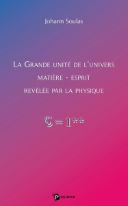 La Grande Unité de l'Univers Matière-Esprit révélée par la physique - Soulas Johann